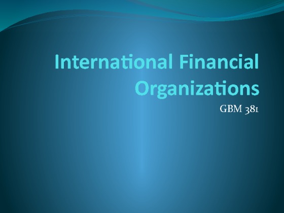 GBM 381 Week 5 International Financial Org. Paper & Presentation