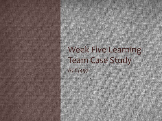 ACC 497 Week 5 Learning Team Case Study Presentation