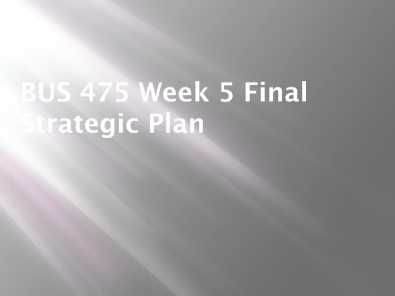 BUS 475 Week 5 Individual Assignment Final Strategic Plan and Presentation
