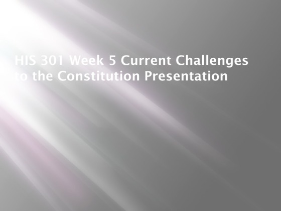 HIS 301 Week 5 Current Challenges to the Constitution Presentation
