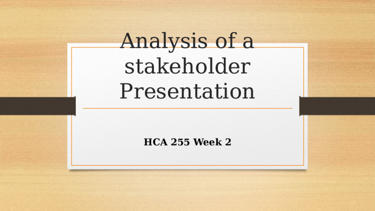 HCA 255 Week 2 Analysis of a Stakeholder Presentation